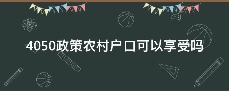 4050政策农村户口可以享受吗（农村户口的可以申请4050政策吗）