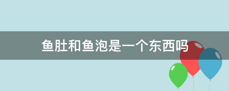 鱼肚和鱼泡是一个东西吗（鱼肚不是鱼泡）