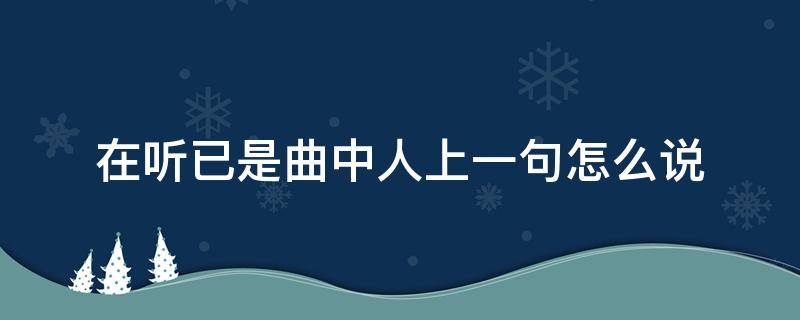 在听已是曲中人上一句怎么说（再听已是曲中人这句话怎么说）