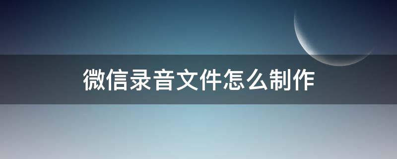 微信录音文件怎么制作（微信录音文件怎么制作m4a）