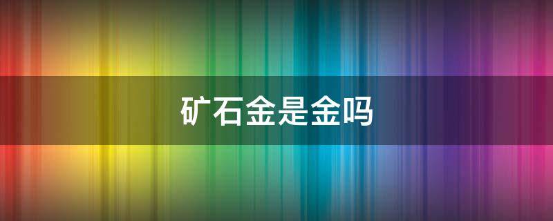 矿石金是金吗（矿石金是矿石还是金）