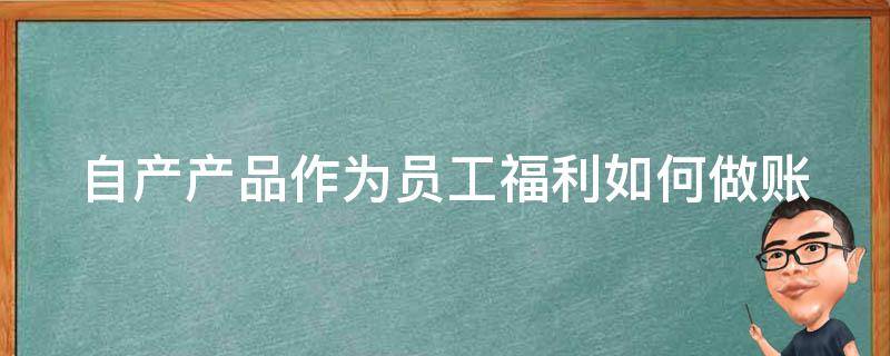 自产产品作为员工福利如何做账 自产产品作为员工福利如何做账务处理