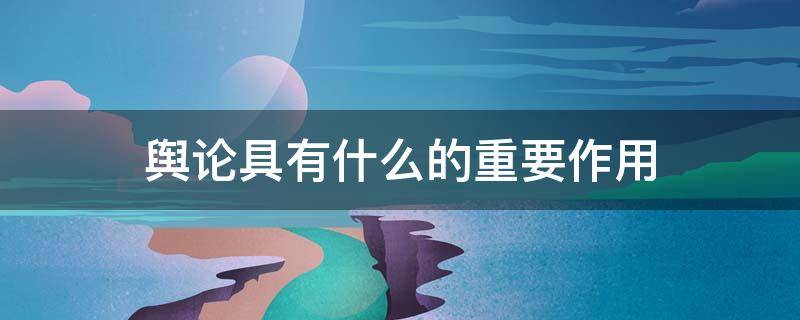 舆论具有什么的重要作用 舆论具有什么的重要作用?