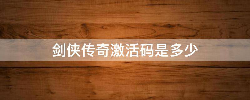 剑侠传奇激活码是多少（剑侠传奇的激活码是多少）