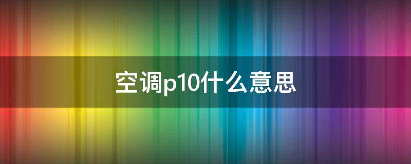 空调p10什么意思（p10是啥意思）