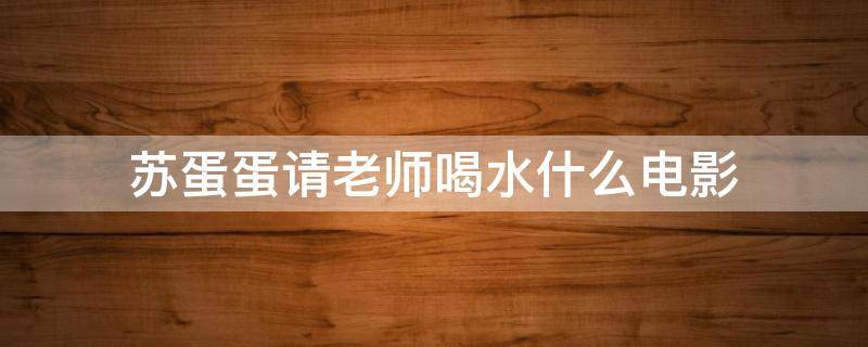 苏蛋蛋请老师喝水什么电影（苏蛋蛋请老师喝水什么电影父子变形记）