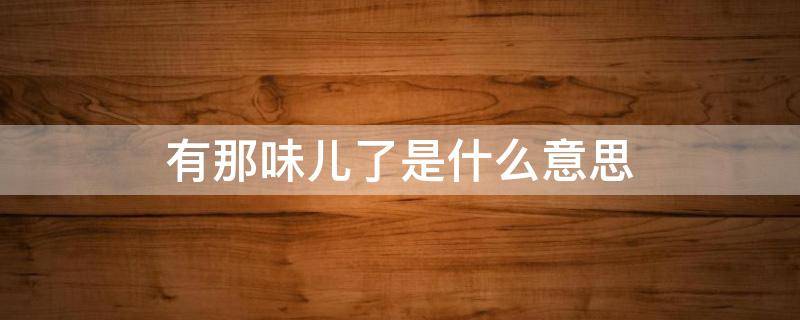 有那味儿了是什么意思（有内味了出自哪里）