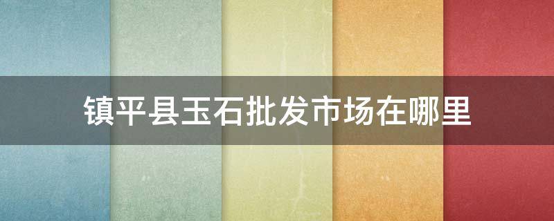 镇平县玉石批发市场在哪里 镇平县玉石批发市场地址在哪里