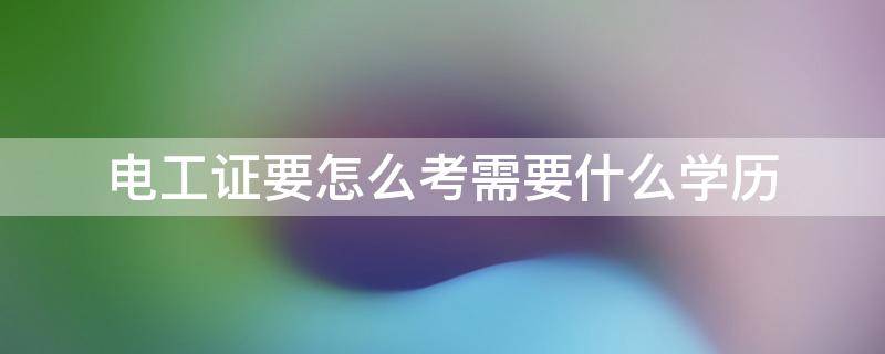 电工证要怎么考需要什么学历 电工证需要学历吗
