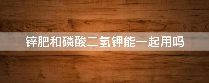 锌肥和磷酸二氢钾能一起用吗（二氢钾和锌能同时用）