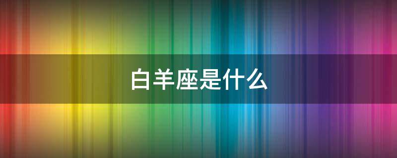白羊座是什么 白羊座是什么性格