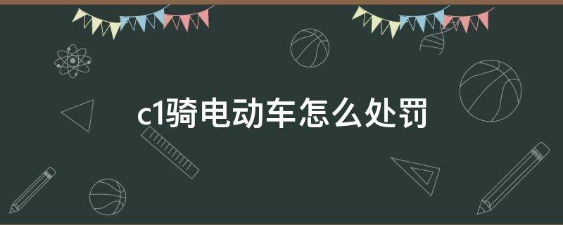 c1骑电动车怎么处罚（c1驾照骑电动摩托车怎么处罚）