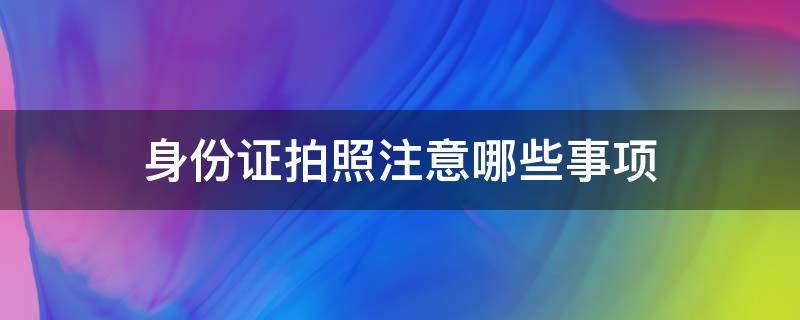 身份证拍照注意哪些事项 身份证拍照注意哪些事项图片