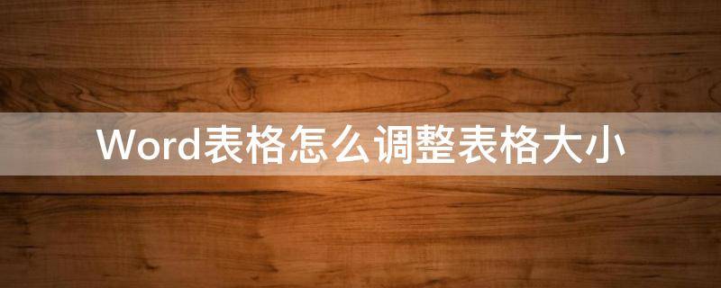 Word表格怎么调整表格大小（word表格怎么调整表格大小拉不动）