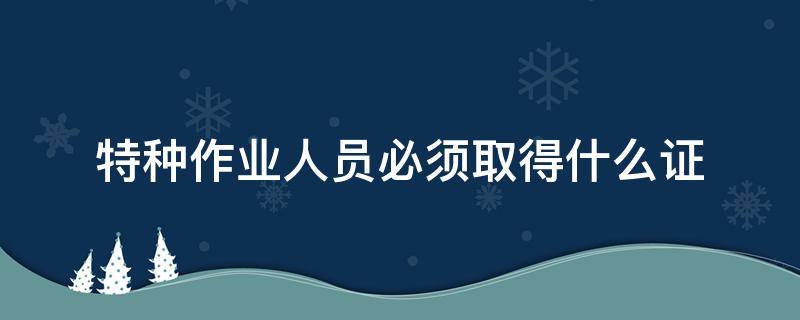 特种作业人员必须取得什么证（特种作业人员必须取得什么证书方可上岗作业）