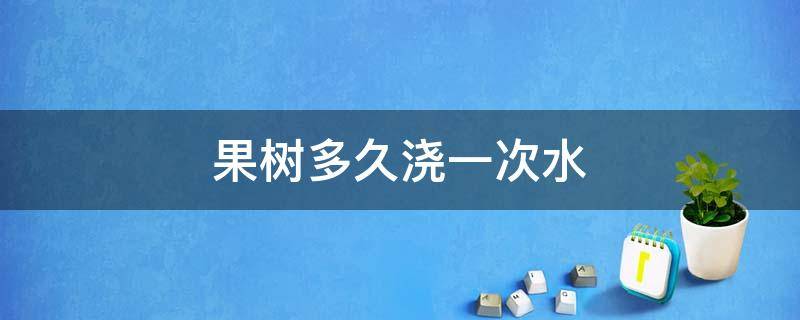 果树多久浇一次水 盆栽果树多久浇一次水