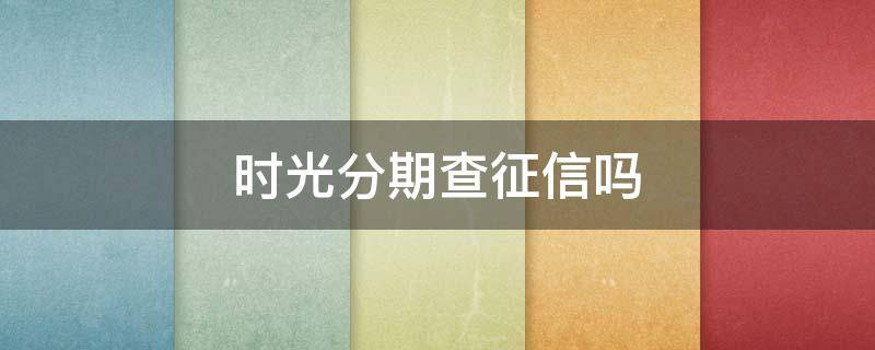 时光分期查征信吗（时光分期逾期几天上征信）