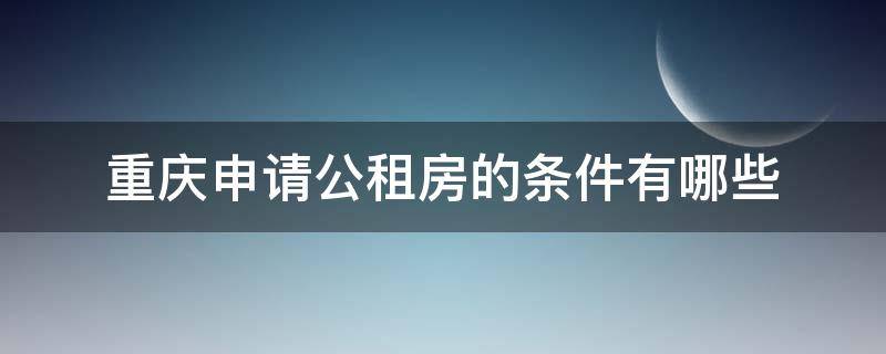 重庆申请公租房的条件有哪些（公租房申请条件重庆公租房好申请吗）