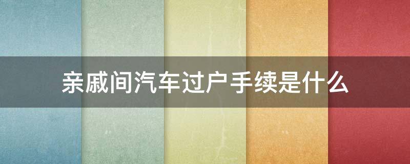 亲戚间汽车过户手续是什么（亲戚之间车辆如何过户）