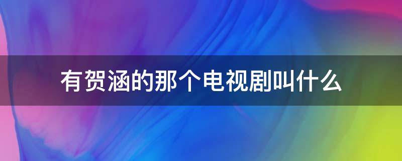 有贺涵的那个电视剧叫什么（有贺涵的电视剧叫什么来着）