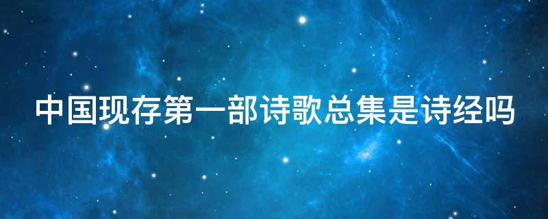 中国现存第一部诗歌总集是诗经吗（中国现存第一部诗歌总集是《诗经》）