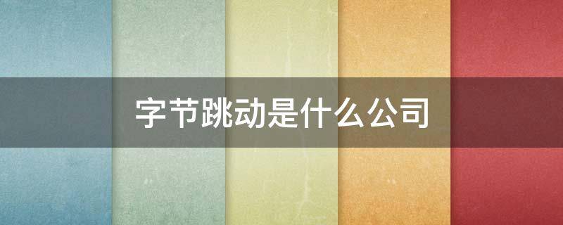 字节跳动是什么公司（字节跳动公司做什么的）