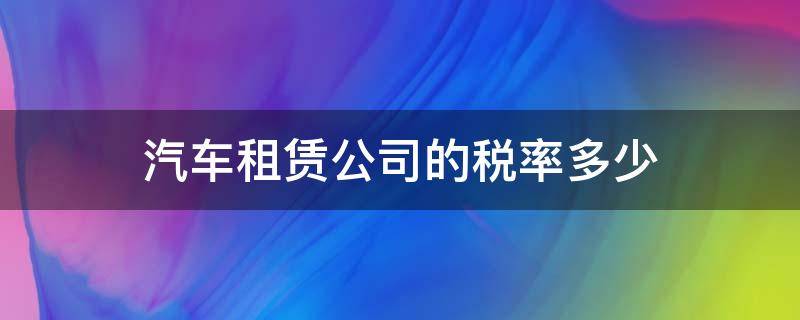 汽车租赁公司的税率多少 汽车租赁公司租赁汽车税率