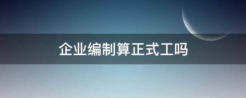 企业编制算正式工吗 国企企业编制算正式工吗