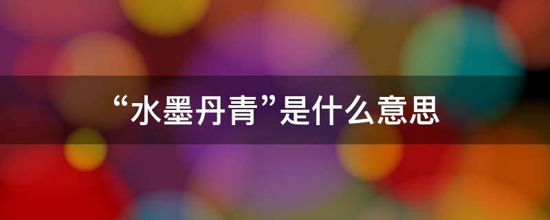 “水墨丹青”是什么意思（丹青水墨画是什么意思）