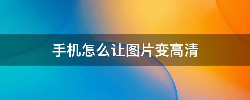 手机怎么让图片变高清 手机怎么让图片变高清ps