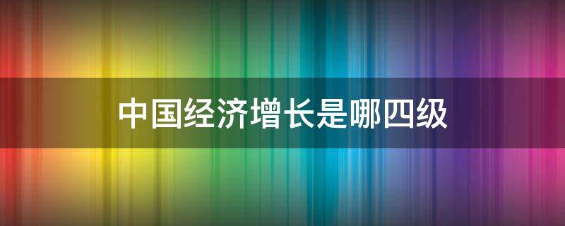 中国经济增长是哪四级 中国经济增长是哪四级虚拟实体是什么