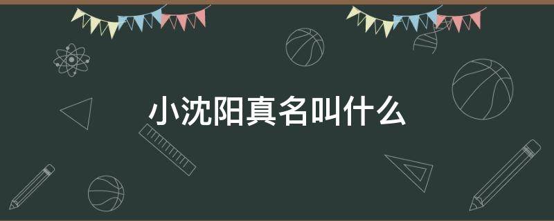 小沈阳真名叫什么（小沈阳真名叫啥）