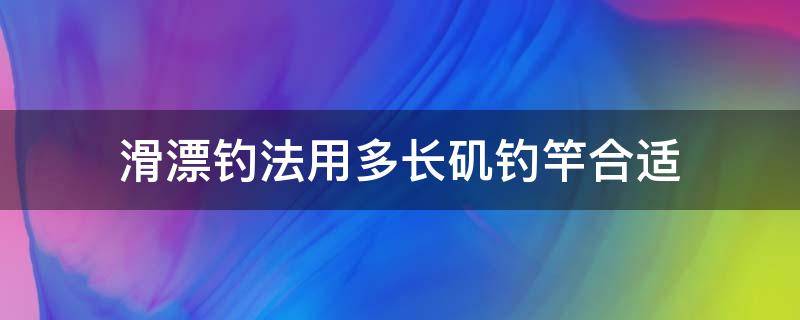 滑漂钓法用多长矶钓竿合适（矶钓竿滑漂用多大的漂）