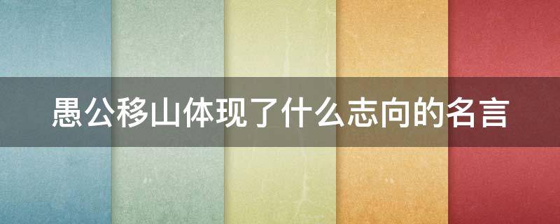 愚公移山体现了什么志向的名言（愚公移山体现了哪句志向名言）