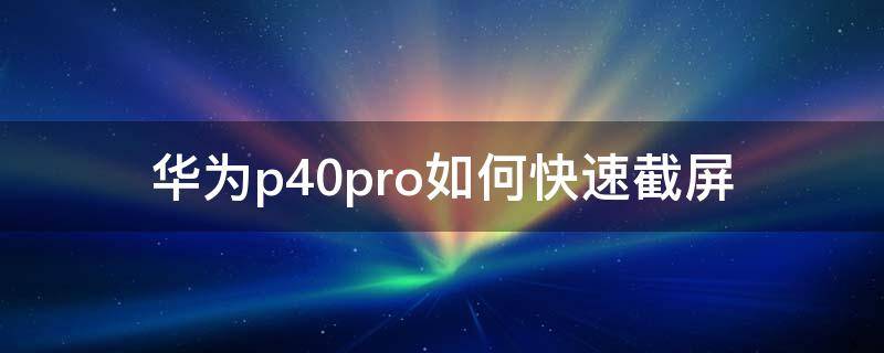 华为p40pro如何快速截屏（华为p40pro怎样截屏方便呀）