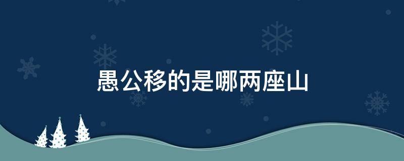 愚公移的是哪两座山 愚公移的是哪两座山的配图