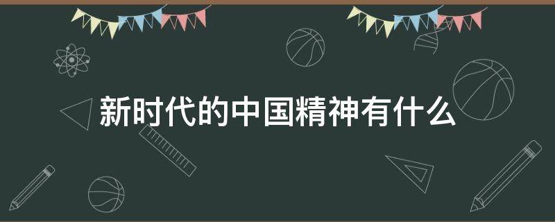 新时代的中国精神有什么（中国新时代的时代精神是）