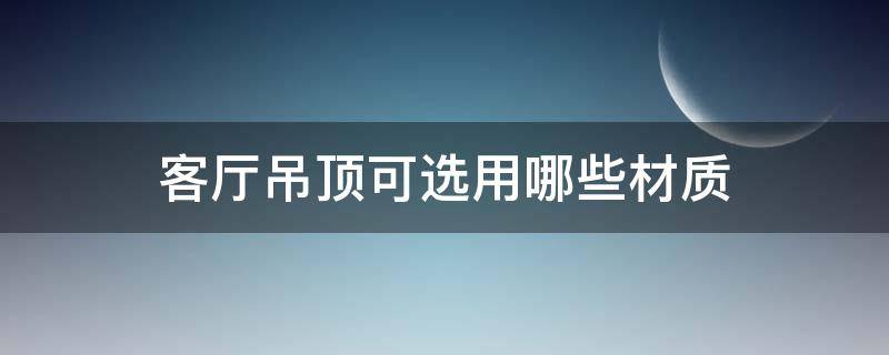 客厅吊顶可选用哪些材质 客厅用什么材质吊顶好