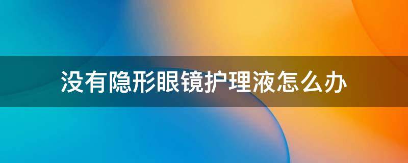没有隐形眼镜护理液怎么办（如果没有隐形眼镜护理液怎么办）