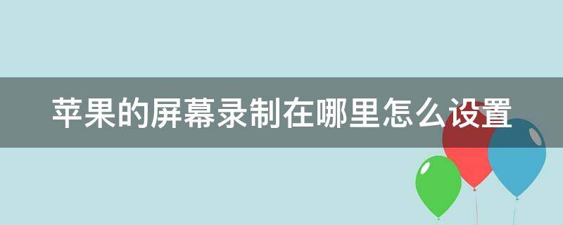 苹果的屏幕录制在哪里怎么设置（苹果屏幕录制功能设置）