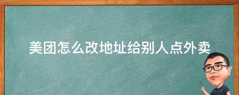 美团怎么改地址给别人点外卖 怎样在美团外卖改地址