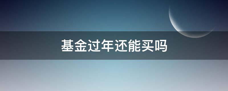 基金过年还能买吗（过年了还能买基金吗）