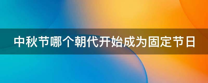 中秋节哪个朝代开始成为固定节日 在哪个朝代中秋节才开始成为固定节日的?