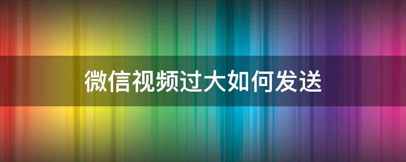 微信视频过大如何发送（请问视频过大怎样发送微信呢）