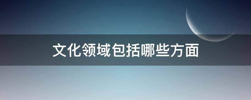 文化领域包括哪些方面 文化领域有哪些方面