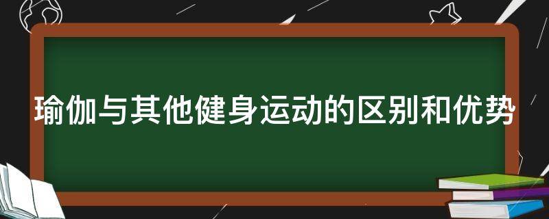 瑜伽与其他健身运动的区别和优势（瑜伽与其它运动有什么区别）