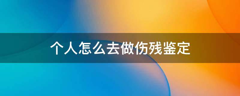 个人怎么去做伤残鉴定 个人如何鉴定伤残