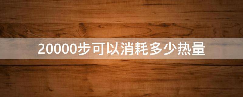 20000步可以消耗多少热量 20000步消耗的热量