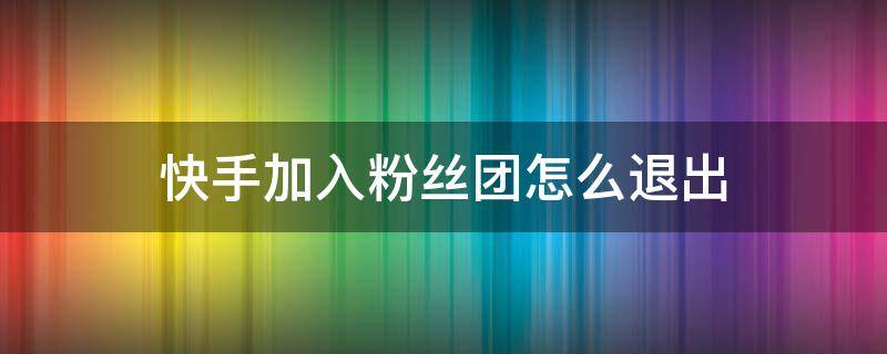 快手加入粉丝团怎么退出 快手加入粉丝团怎么退出粉丝团