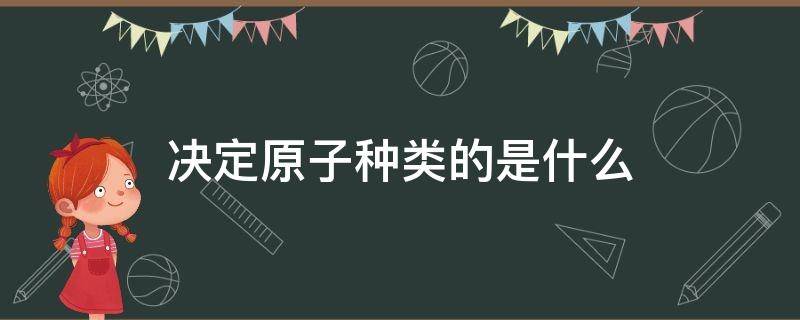决定原子种类的是什么（决定原子种类的是什么的个数）